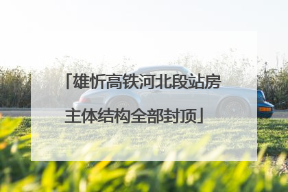 雄忻高铁河北段站房主体结构全部封顶